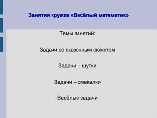 Занятия кружка «Весёлый математик»Занятия кружка «Весёлый математик»
Темы занятий:Темы занятий:
Задачи со сказочным сюжетомЗадачи со сказочным сюжетом
Задачи – шуткиЗадачи – шутки
Задачи – смекалкиЗадачи – смекалки
Весёлые задачиВесёлые задачи
 