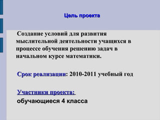 Цель проектаЦель проекта
CCоздание условий для развитияоздание условий для развития
мыслительной деятельности учащихся вмыслительной деятельности учащихся в
процессе обучения решению задач впроцессе обучения решению задач в
начальном курсе математики.начальном курсе математики.
Срок реализацииСрок реализации: 2010-2011 учебный год: 2010-2011 учебный год
Участники проекта:Участники проекта:
обучающиеся 4 классаобучающиеся 4 класса
 
