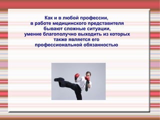 Как и в любой профессии,
в работе медицинского представителя
бывают сложные ситуации,
умение благополучно выходить из которых
также является его
профессиональной обязанностью
 