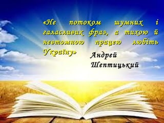 «Не потоком шумних і«Не потоком шумних і
галасливих фраз, а тихою йгаласливих фраз, а тихою й
невтомною працеюневтомною працею любітьлюбіть
Україну»Україну» Андрей
Шептицький
 