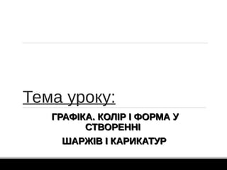 Тема уроку:
ГРАФІКА. КОЛІР І ФОРМА УГРАФІКА. КОЛІР І ФОРМА У
СТВОРЕННІСТВОРЕННІ
ШАРЖІВ І КАРИКАТУРШАРЖІВ І КАРИКАТУР
 