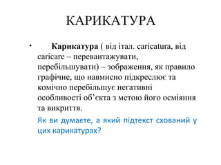 КАРИКАТУРА
• Карикатура ( від італ. caricatura, від
caricarе – перевантажувати,
перебільшувати) – зображення, як правило
г...