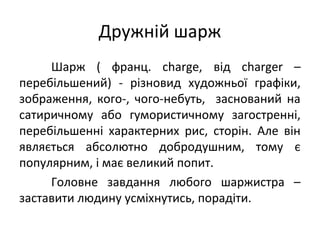 Дружній шарж
Шарж ( франц. charge, від charger –
перебільшений) - різновид художньої графіки,
зображення, кого-, чого-небу...