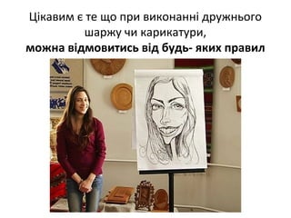 Цікавим є те що при виконанні дружнього
шаржу чи карикатури,
можна відмовитись від будь- яких правил
 