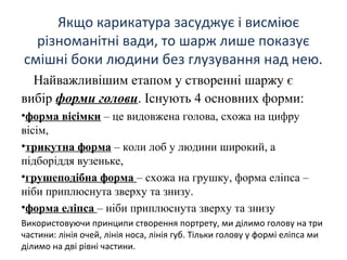 Якщо карикатура засуджує і висміює
різноманітні вади, то шарж лише показує
смішні боки людини без глузування над нею.
Найв...