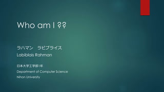 Who am I ??
ϥޥ ӥ֥饤
Labiblais Rahman
ձѧѧ1
Department of Computer Science
Nihon University
 