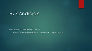 Android?
AndroidʹäƤˤतȤʤС
ߤʴäChromeäơWebRTCĤΤǤϣ
 