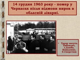 14 грудня 1963 року - помер у
Черкасах після відмови нирок в
обласній лікарні.
• Труну несуть
Рябокляч,
І.Дзюба,
Коваленко,
Є.Сверстюк
 