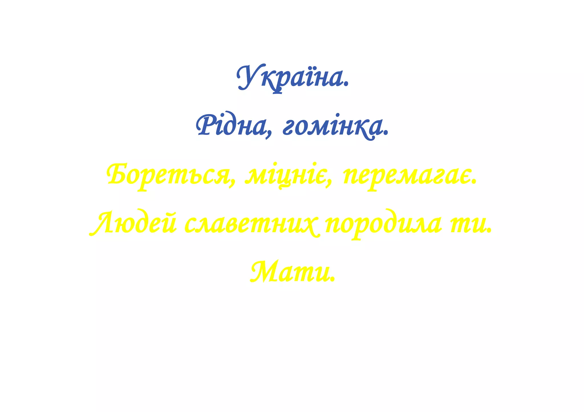Україна.
Рідна, гомінка.
Бореться, міцніє, перемагає.
Людей славетних породила ти.
Мати.
 