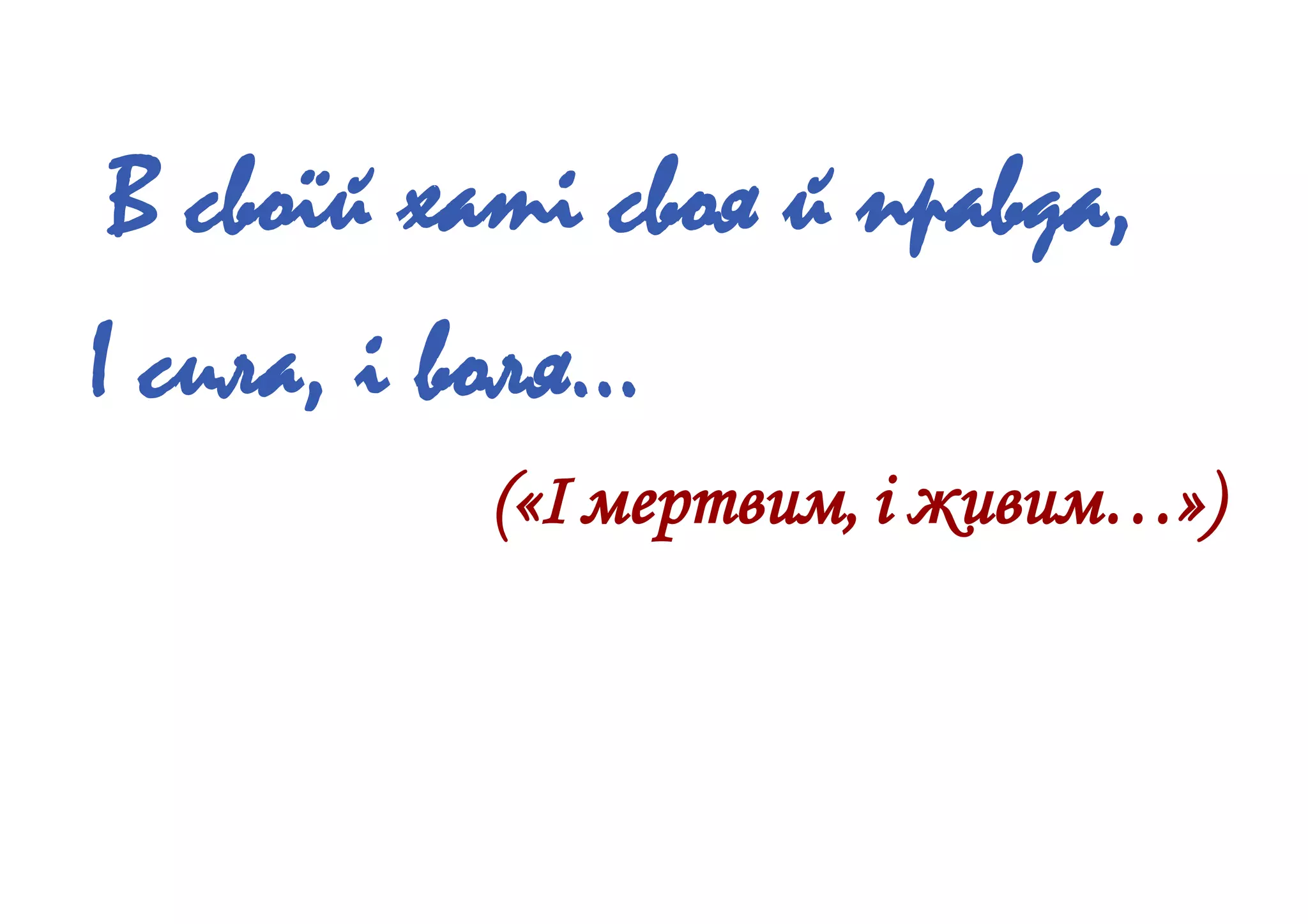 В своїй хаті своя й правда,
І сила, і воля…
(«І мертвим, і живим…»)
 