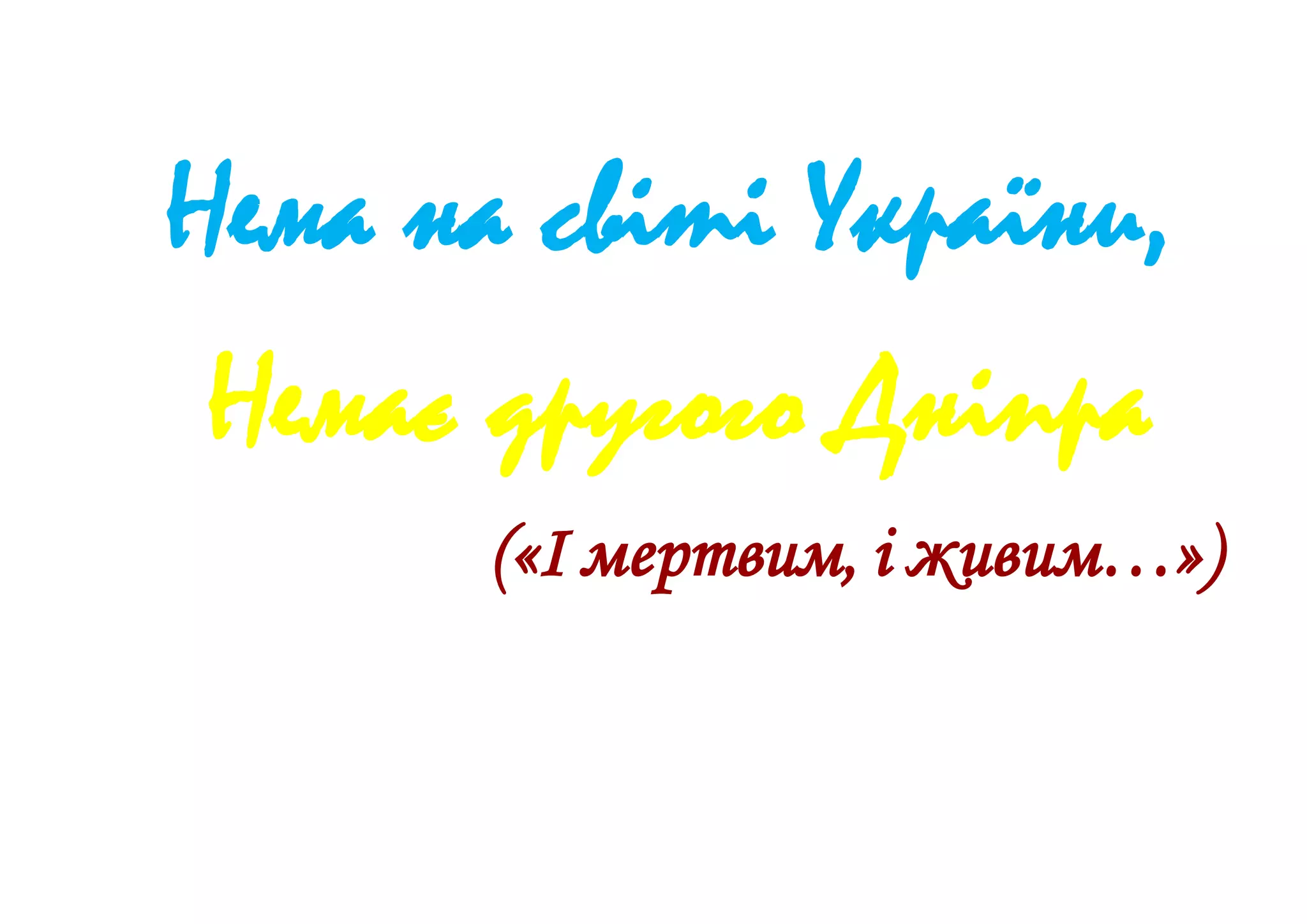 Нема на світі України,
Немає другого Дніпра
(«І мертвим, і живим…»)
 