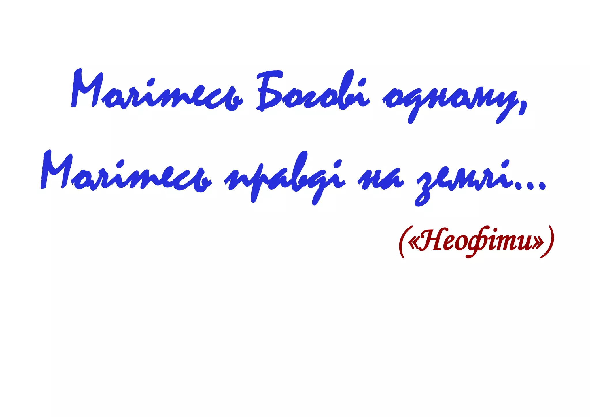 Молітесь Богові одному,
Молітесь правді на землі…
(«Неофіти»)
 
