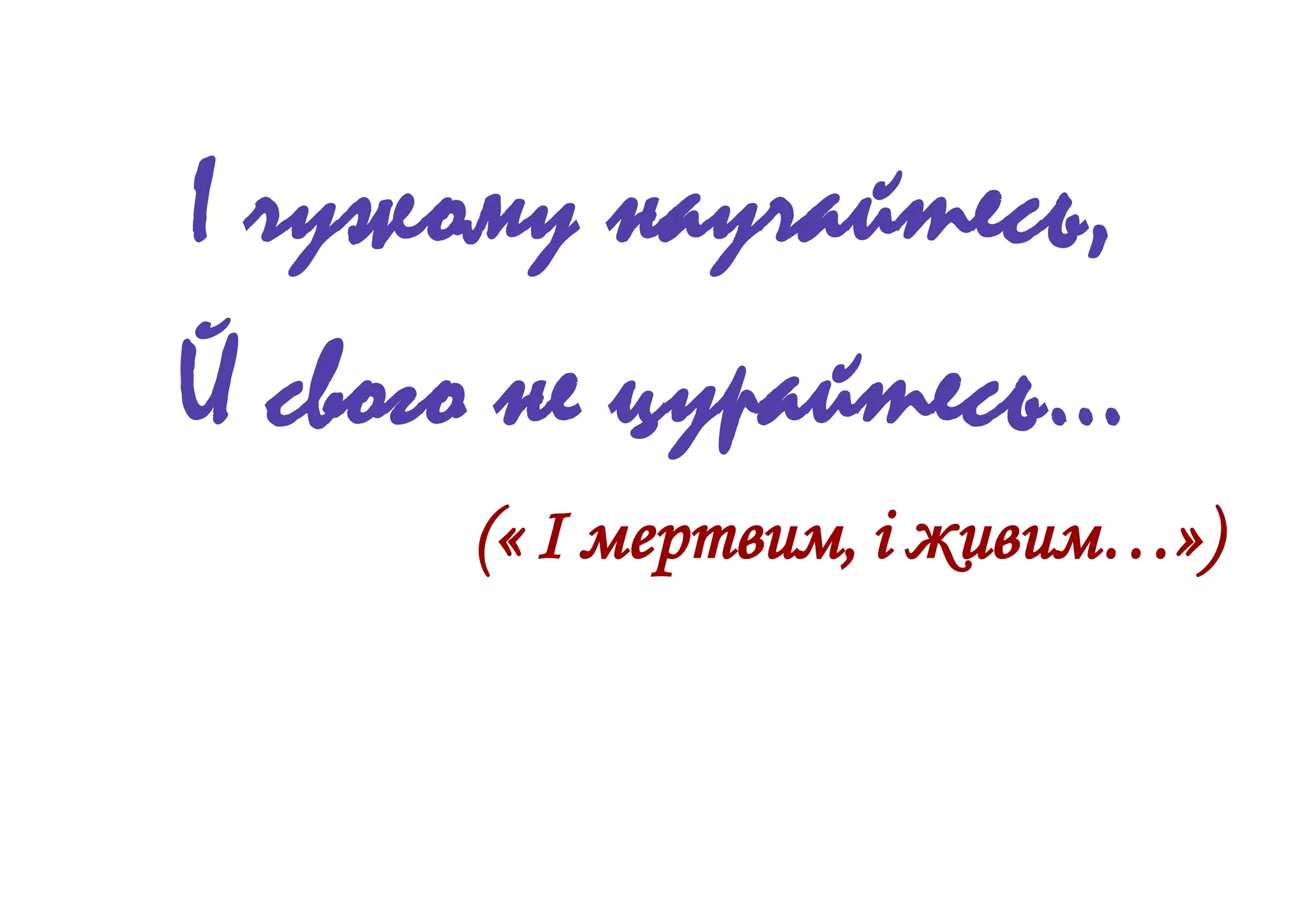 І чужому научайтесь,
Й свого не цурайтесь…
(« І мертвим, і живим…»)
 