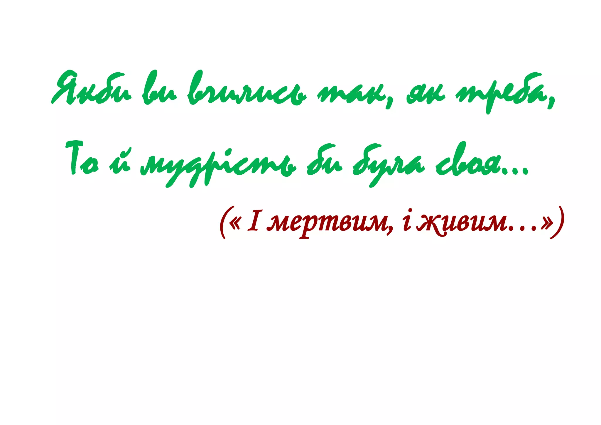 Якби ви вчились так, як треба,
То й мудрість би була своя…
(« І мертвим, і живим…»)
 