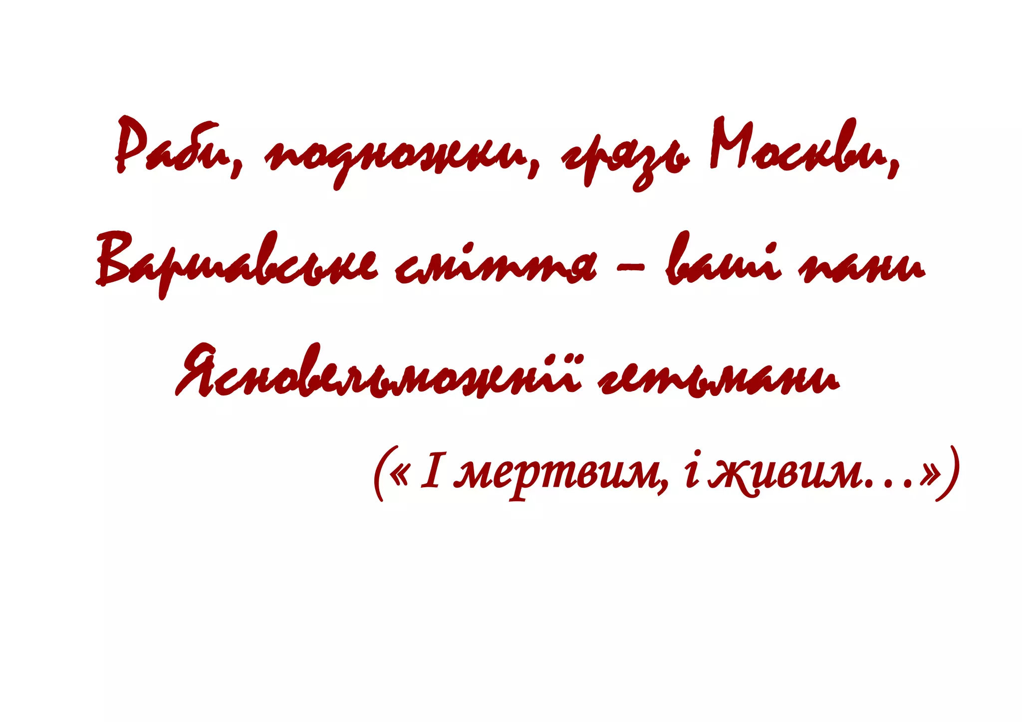 Раби, подножки, грязь Москви,
Варшавське сміття – ваші пани
Ясновельможнії гетьмани
(« І мертвим, і живим…»)
 