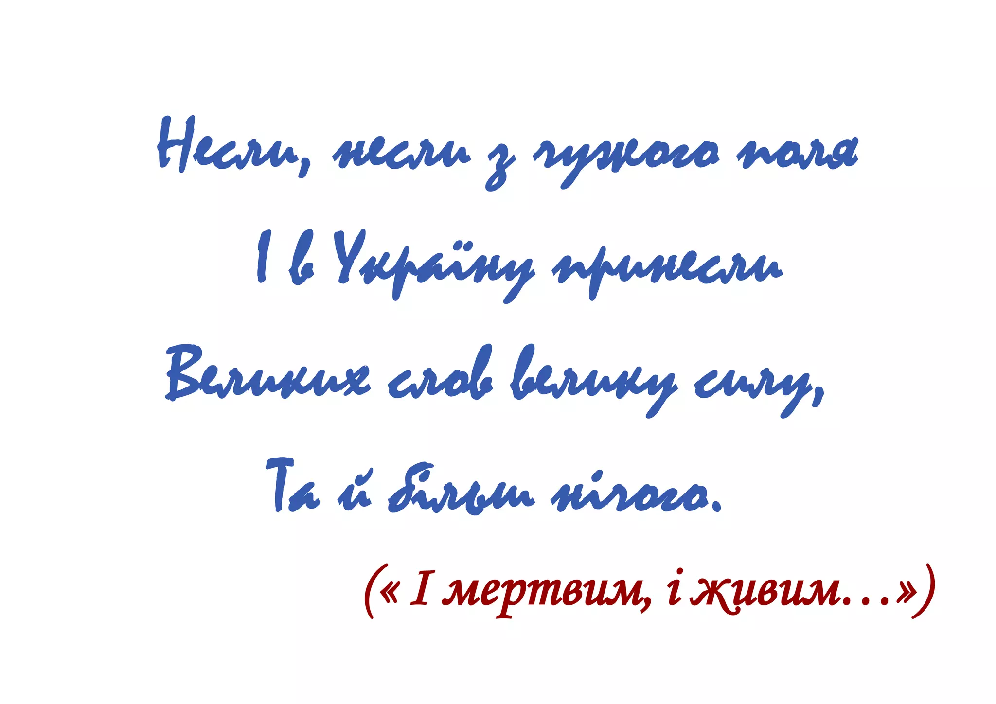 Несли, несли з чужого поля
І в Україну принесли
Великих слов велику силу,
Та й більш нічого.
(« І мертвим, і живим…»)
 