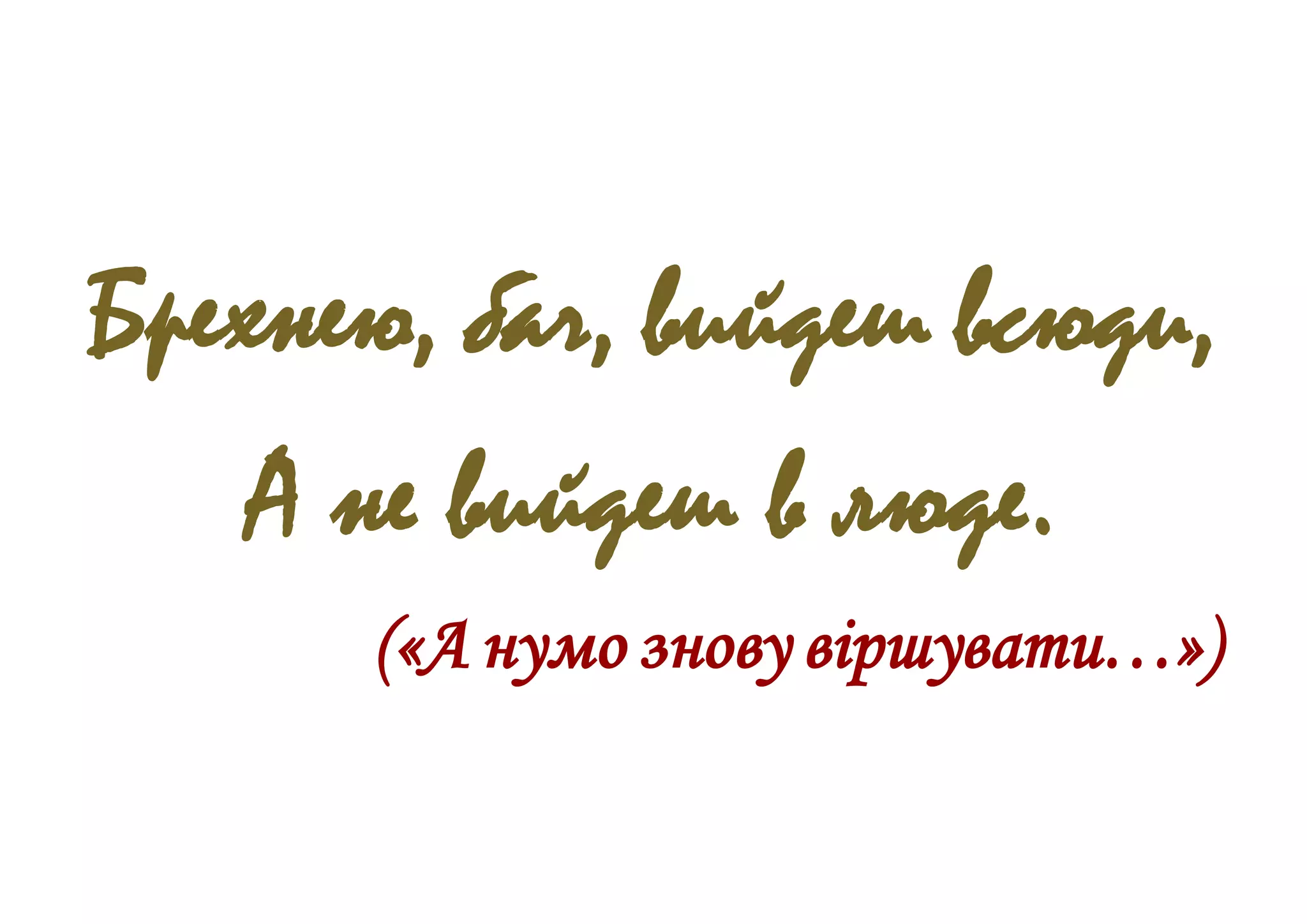 Брехнею, бач, вийдеш всюди,
А не вийдеш в люде.
(«А нумо знову віршувати…»)
 