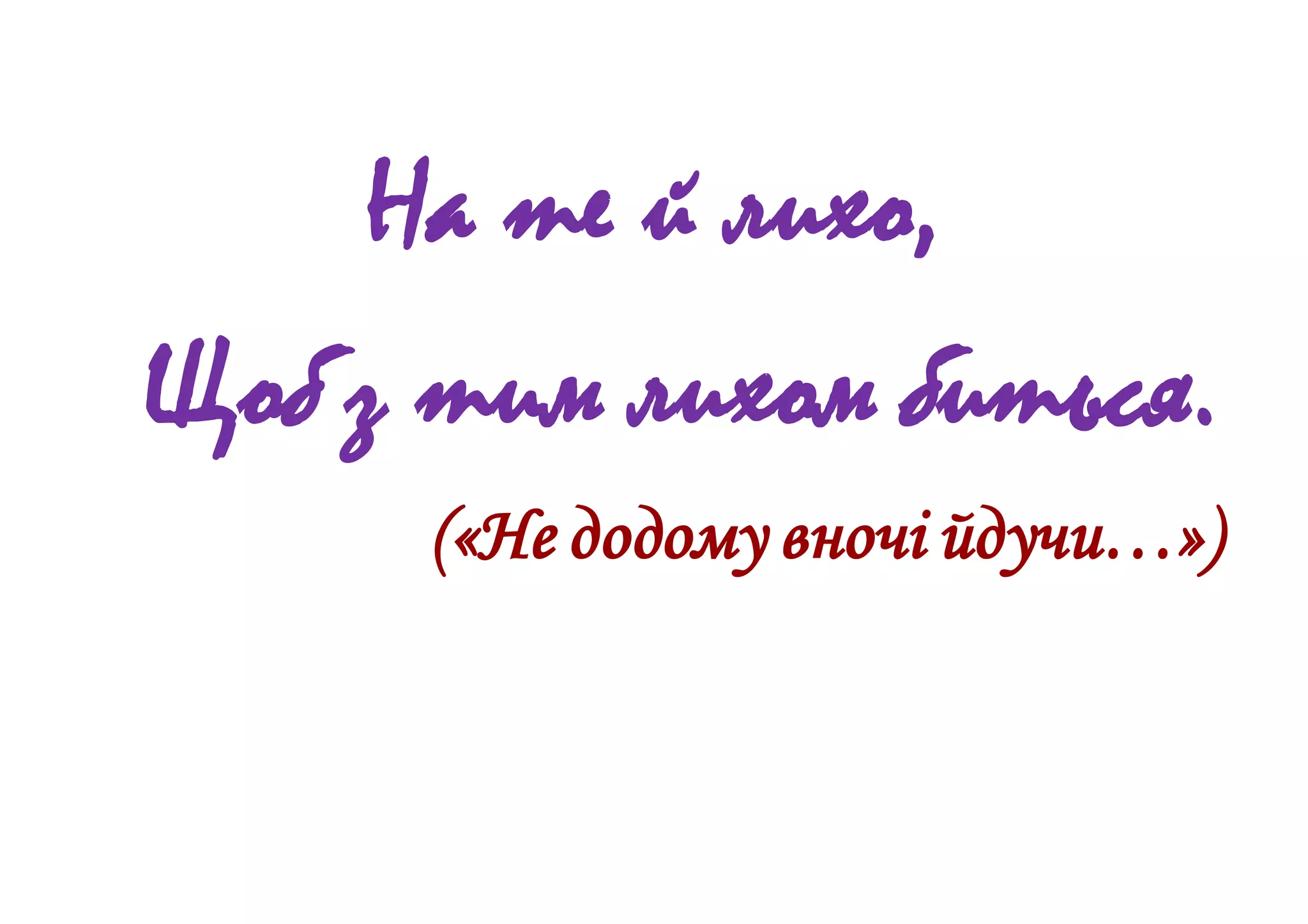 На те й лихо,
Щоб з тим лихом биться.
(«Не додому вночі йдучи…»)
 