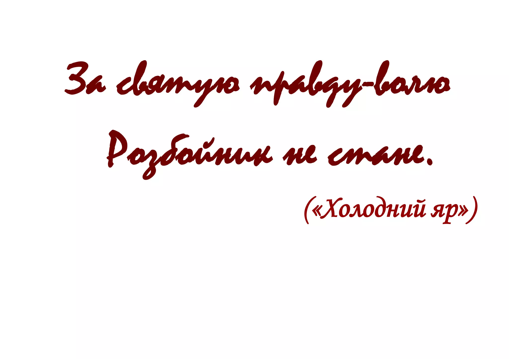 За святую правду-волю
Розбойник не стане.
(«Холодний яр»)
 