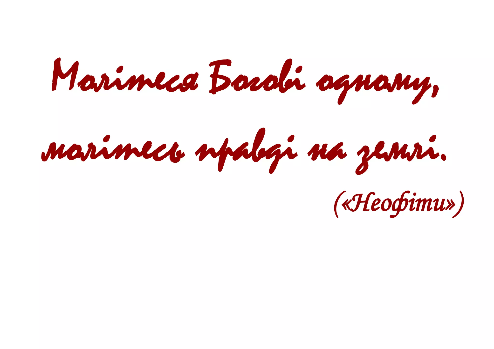Молітеся Богові одному,
молітесь правді на землі.
(«Неофіти»)
 
