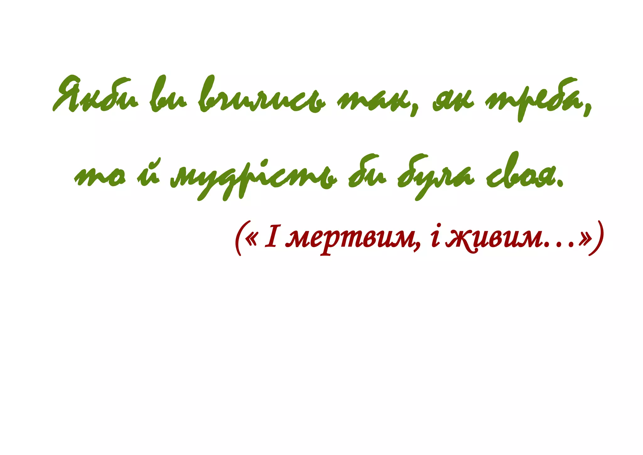 Якби ви вчились так, як треба,
то й мудрість би була своя.
(« І мертвим, і живим…»)
 