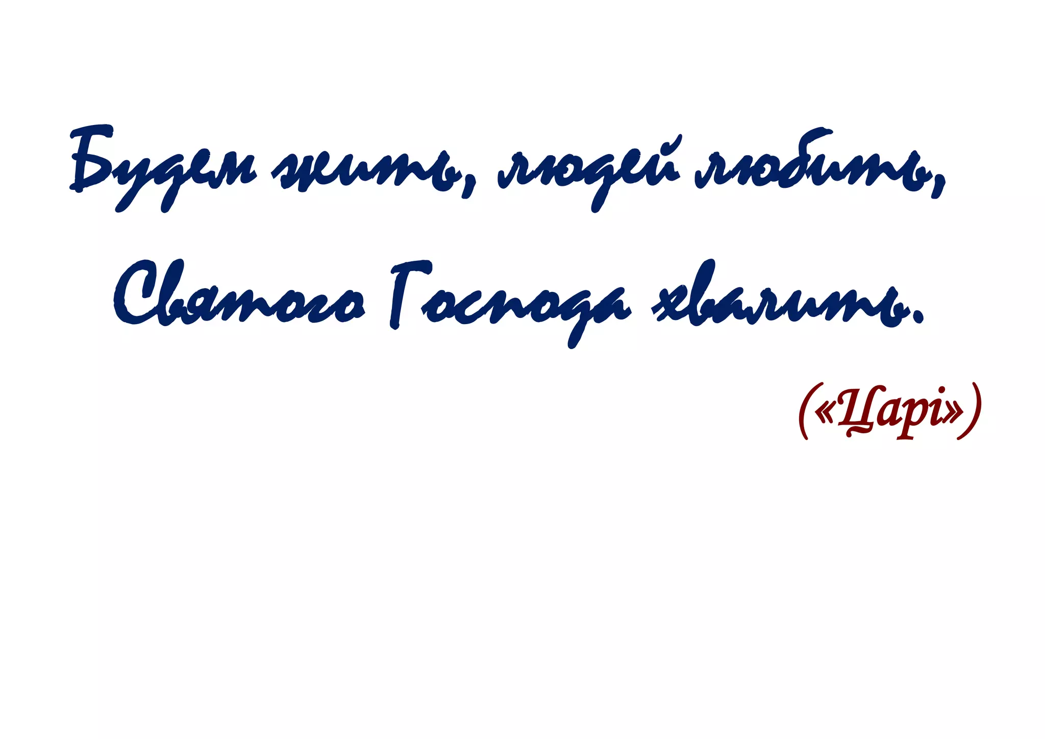Будем жить, людей любить,
Святого Господа хвалить.
(«Царі»)
 