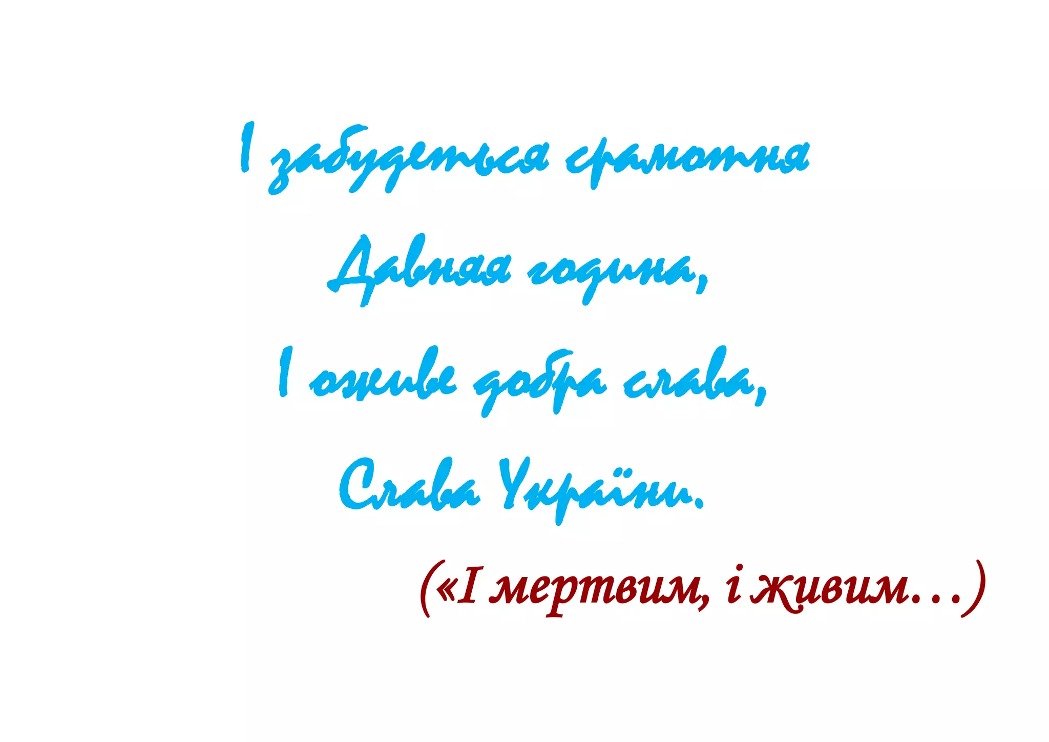 І забудеться срамотня
Давняя година,
І оживе добра слава,
Слава України.
(«І мертвим, і живим…)
 