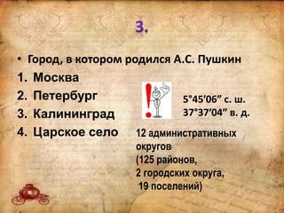 • Город, в котором родился А.С. Пушкин
1. Москва
2. Петербург
3. Калининград
4. Царское село
5°45′06″ с. ш.
37°37′04″ в. д.
12 административных
округов
(125 районов,
2 городских округа,
19 поселений)
 