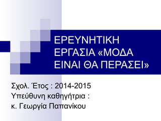 ΕΡΕΥΝΗΤΙΚΗ
ΕΡΓΑΣΙΑ «ΜΟΔΑ
ΕΙΝΑΙ ΘΑ ΠΕΡΑΣΕΙ»
Σχολ. Έτος : 2014-2015
Υπεύθυνη καθηγήτρια :
κ. Γεωργία Παπανίκου
 