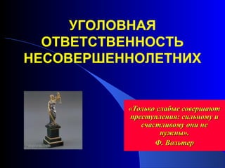 «Только слабые совершают«Только слабые совершают
преступления: сильному ипреступления: сильному и
счастливому они несчастливому они не
нужны».нужны».
Ф. ВольтерФ. Вольтер
УГОЛОВНАЯ
ОТВЕТСТВЕННОСТЬ
НЕСОВЕРШЕННОЛЕТНИХ
 