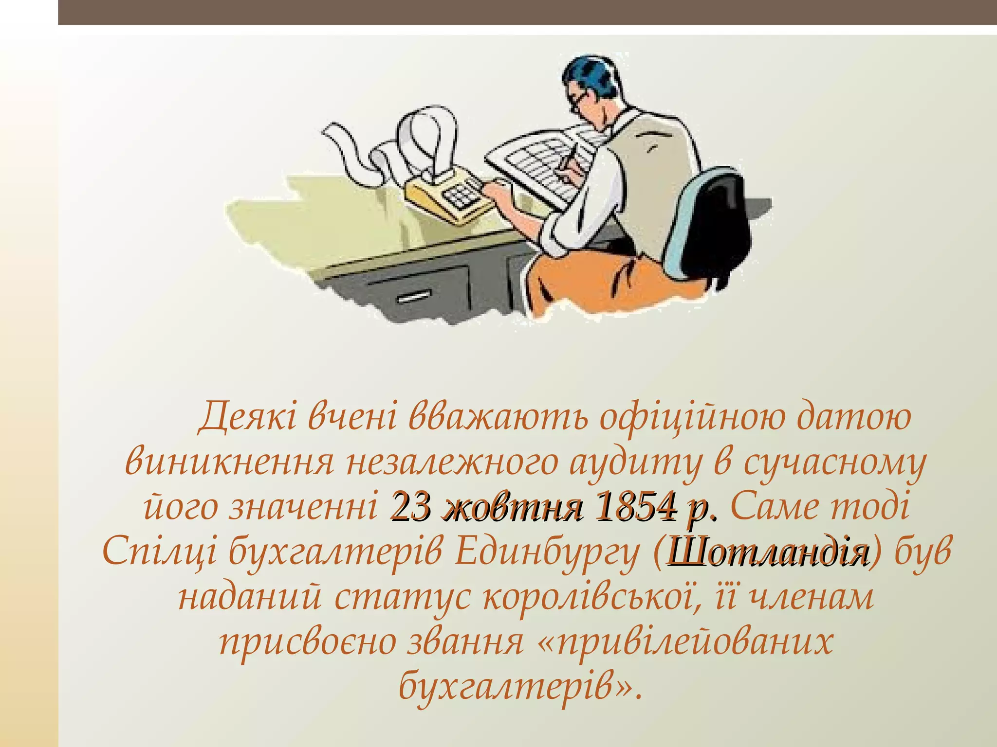 Деякі вчені вважають офіційною датою
виникнення незалежного аудиту в сучасному
його значенні 23 жовтня 1854 р.23 жовтня 1854 р. Саме тоді
Спілці бухгалтерів Единбургу (ШотландіяШотландія) був
наданий статус королівської, її членам
присвоєно звання «привілейованих
бухгалтерів».
 