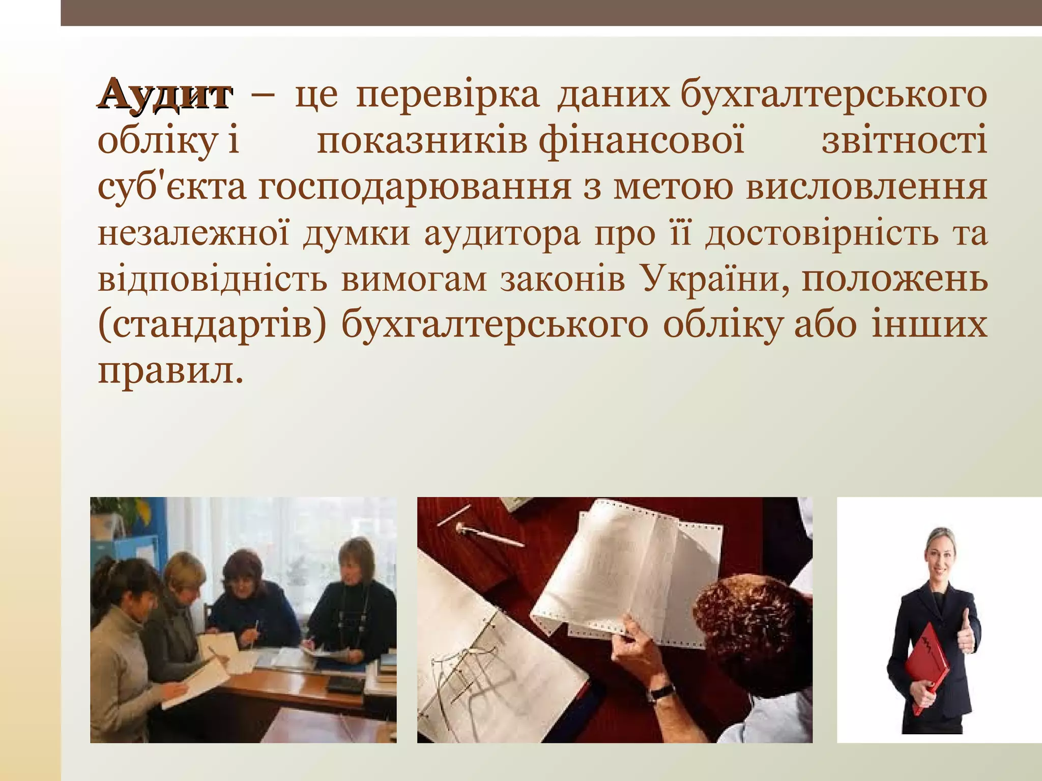 АудитАудит – це перевірка даних бухгалтерського
обліку і показників фінансової звітності
суб'єкта господарювання з метою висловлення
незалежної думки аудитора про її достовірність та
відповідність вимогам законів України, положень
(стандартів) бухгалтерського обліку або інших
правил.
 