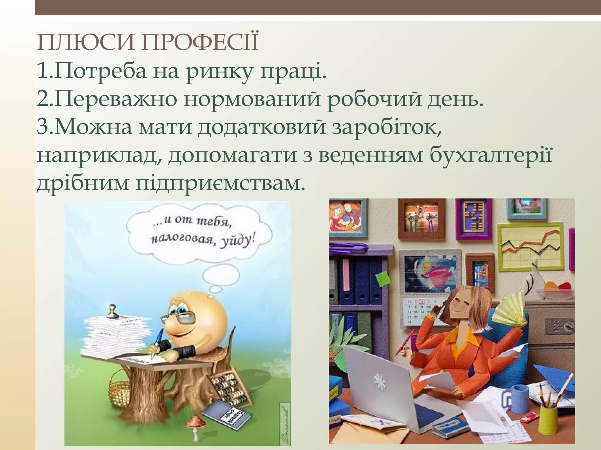 ПЛЮСИ ПРОФЕСІЇ
1.Потреба на ринку праці.
2.Переважно нормований робочий день.
3.Можна мати додатковий заробіток,
наприклад, допомагати з веденням бухгалтерії
дрібним підприємствам.
 