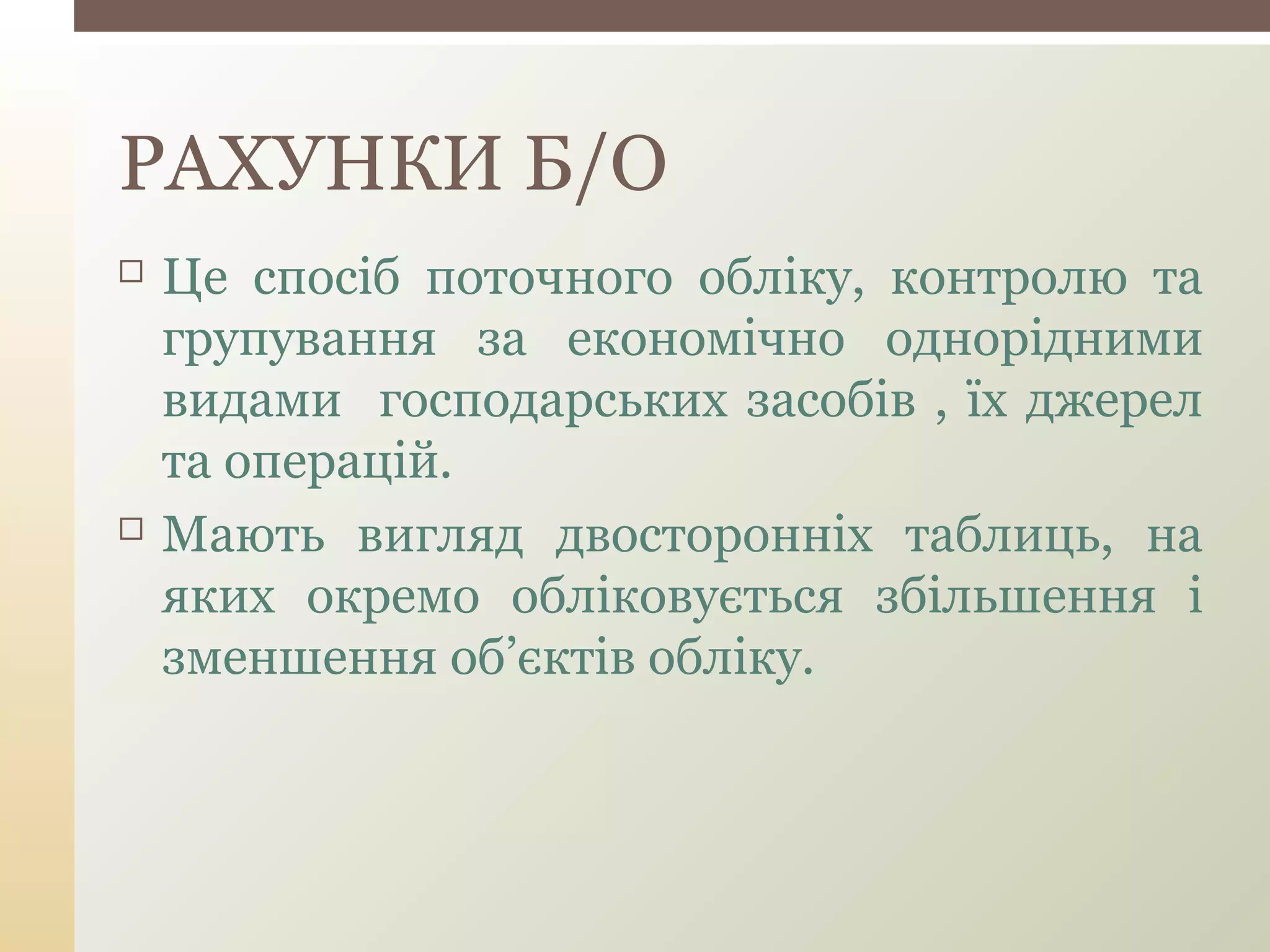  Це спосіб поточного обліку, контролю та
групування за економічно однорідними
видами господарських засобів , їх джерел
та операцій.
 Мають вигляд двосторонніх таблиць, на
яких окремо обліковується збільшення і
зменшення об’єктів обліку.
РАХУНКИ Б/О
 
