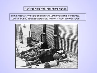 ‫יוני‬ ‫בסוף‬ ‫)החלו‬ ‫יאסי‬ ‫ביהודי‬ ‫הפרעות‬1941(
.‫המוות‬ ‫ברכבות‬ ‫והיתר‬ ‫בעיר‬ ‫ממחציתם‬ ‫יותר‬ ,‫יהודים‬ ‫אלפי‬ ‫מתו‬ ‫יאסי‬ ‫בפרעות‬
‫של‬ ‫שמית‬ ‫רשימה‬ ‫ערך‬ ‫היהודית‬ ‫הקהילה‬ ‫של‬ ‫חשאי‬ ‫מפקד‬14,850.‫הרוגים‬
 