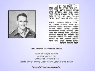 :‫כתב‬ ‫משפחתו‬ ‫לבני‬ ‫שהשאיר‬ ‫בצוואה‬
,‫תבכו‬ ‫אל‬ ‫בקשה‬ ‫לכולכם‬
.‫מבכים‬ ‫האומלל‬ ‫את‬
‫בחלקי‬ ‫נפל‬ ‫כי‬ ‫מאושר‬ ‫אני‬
, ,‫לגולה‬ ‫ועזרתו‬ ‫עידודו‬ ‫דברו‬ ‫להביא‬ ‫הישוב‬ ‫בחיר‬ ‫להיות‬.
"‫אבא‬ ‫"אלוני‬ ‫היישוב‬ ‫נקרא‬ ‫שמו‬ ‫על‬
 