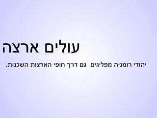 ‫ארצה‬ ‫עולים‬
.‫השכנות‬ ‫הארצות‬ ‫חופי‬ ‫דרך‬ ‫גם‬ ‫מפליגים‬ ‫רומניה‬ ‫יהודי‬
 