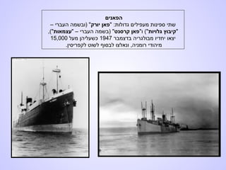 ‫הפאנים‬
" :‫גדולות‬ ‫מעפילים‬ ‫ספינות‬ ‫שתי‬‫יורק‬ ‫פאן‬– ‫העברי‬ ‫)ובשמה‬ "
"‫גלויות‬ ‫קיבוץ‬"‫ו‬ ("‫קרסנט‬ ‫פאן‬" – ‫העברי‬ ‫)בשמה‬ "‫עצמאות‬,("
‫בדצמבר‬ ‫מבולגריה‬ ‫יחדיו‬ ‫יצאו‬1947‫מעל‬ ‫כשעליהן‬15,000
.‫לקפריסין‬ ‫לשוט‬ ‫לבסוף‬ ‫ונאלצו‬ ,‫רומניה‬ ‫מיהודי‬
 
