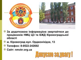 25
 За додатковою інформацією звертайтеся до
працівників НМЦ ЦЗ та БЖД Кіровоградської
області
 м. Кіровоград вул. Орджонікідзе, 13
 Телефон: 8-0522-242692
 Сайт: nmckr.org.ua
 