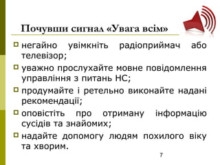 7
Почувши сигнал «Увага всім»
 негайно увімкніть радіоприймач або
телевізор;
 уважно прослухайте мовне повідомлення
управління з питань НС;
 продумайте і ретельно виконайте надані
рекомендації;
 оповістіть про отриману інформацію
сусідів та знайомих;
 надайте допомогу людям похилого віку
та хворим.
 