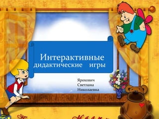 Интерактивные
дидактические игры
Ярохович
Светлана
Николаевна
 