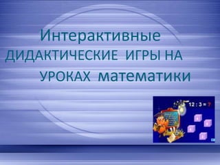 Интерактивные
ДИДАКТИЧЕСКИЕ ИГРЫ НА
УРОКАХ математики
 