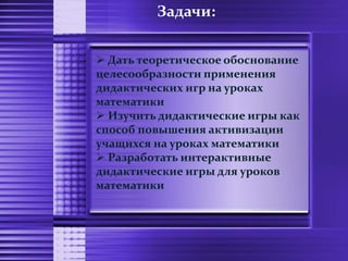 Задачи:
 Дать теоретическое обоснование
целесообразности применения
дидактических игр на уроках
математики
 Изучить дидактические игры как
способ повышения активизации
учащихся на уроках математики
 Разработать интерактивные
дидактические игры для уроков
математики
 