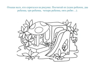 Отыщи всех, кто спрятался на рисунке. Посчитай их (один ребенок, два
ребенка, три ребенка, четыре ребенка, пять ребят…).
 