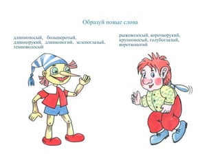 Образуй новые слова
длинноносый, большеротый,
длиннорукий, длинноногий, зеленоглазый,
темноволосый
рыжеволосый, короткорукий,
крупноносый, голубоглазый,
коротконогий
 