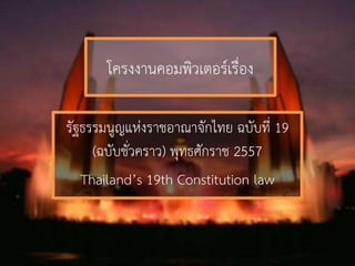 โครงงานคอมพิวเตอร์เรื่อง
รัฐธรรมนูญแห่งราชอาณาจักไทย ฉบับที่ 19
(ฉบับชั่วคราว) พุทธศักราช 2557
Thailand’s 19th Constitution law
 