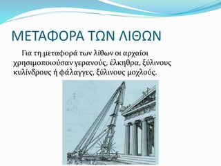 ΜΕΤΑΦΟΡΑ ΤΩΝ ΛΙΘΩΝ
Για τη μεταφορά των λίθων οι αρχαίοι
χρησιμοποιούσαν γερανούς, έλκηθρα, ξύλινους
κυλίνδρους ή φάλαγγες, ξύλινους μοχλούς.
 