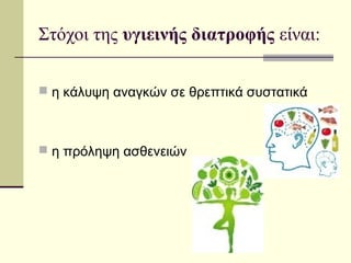 Στόχοι της υγιεινής διατροφής είναι:
 η κάλυψη αναγκών σε θρεπτικά συστατικά
 η πρόληψη ασθενειών
 