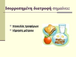 Ισορροπημένη διατροφή σημαίνει:
 ποικιλία τροφίμων
 τήρηση μέτρου
 