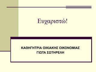 Ευχαριστώ!
ΚΑΘΗΓΗΤΡΙΑ ΟΙΚΙΑΚΗΣ ΟΙΚΟΝΟΜΙΑΣ
ΓΙΩΤΑ ΣΩΤΗΡΕΛΗ
 